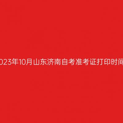 2023年10月山东济南自考准考证打印时间