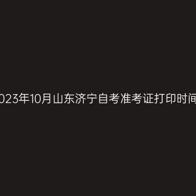 2023年10月山东济宁自考准考证打印时间