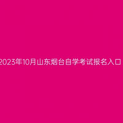 2023年10月山东烟台自学考试报名入口