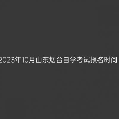 2023年10月山东烟台自学考试报名时间
