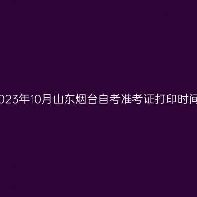 2023年10月山东烟台自考准考证打印时间