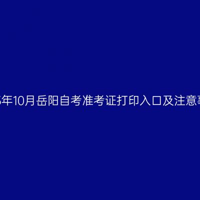 2023年10月岳阳自考准考证打印入口及注意事项