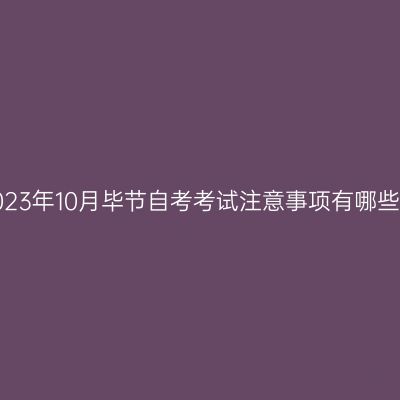 2023年10月毕节自考考试注意事项有哪些?