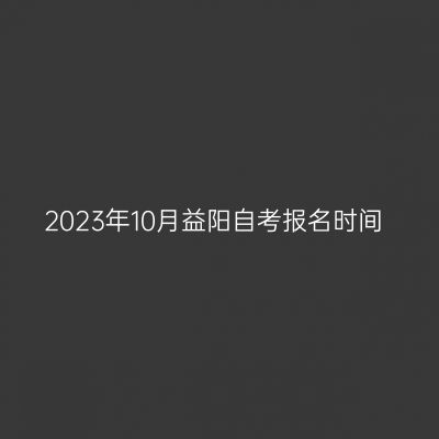 2023年10月益阳自考报名时间
