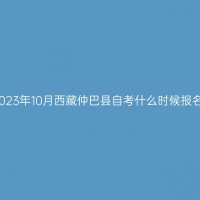 2023年10月西藏仲巴县自考什么时候报名