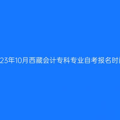 2023年10月西藏会计专科专业自考报名时间