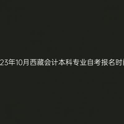 2023年10月西藏会计本科专业自考报名时间