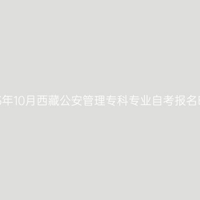 2023年10月西藏公安管理专科专业自考报名时间