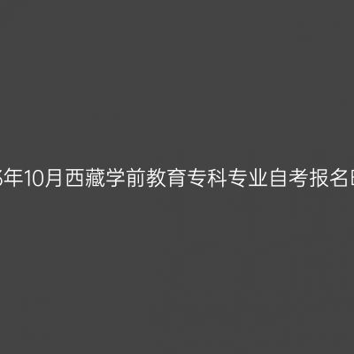 2023年10月西藏学前教育专科专业自考报名时间
