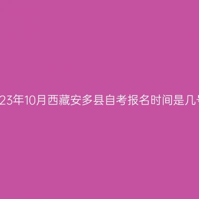 2023年10月西藏安多县自考报名时间是几号