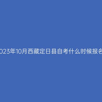 2023年10月西藏定日县自考什么时候报名