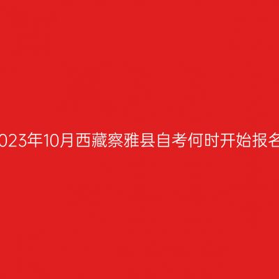 2023年10月西藏察雅县自考何时开始报名
