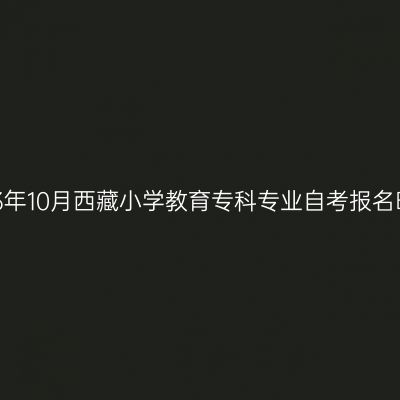 2023年10月西藏小学教育专科专业自考报名时间