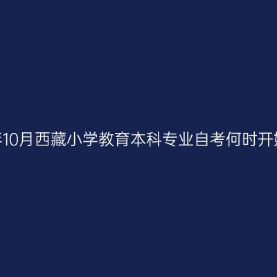 2023年10月西藏小学教育本科专业自考何时开始报名