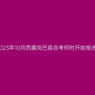 2023年10月西藏岗巴县自考何时开始报名