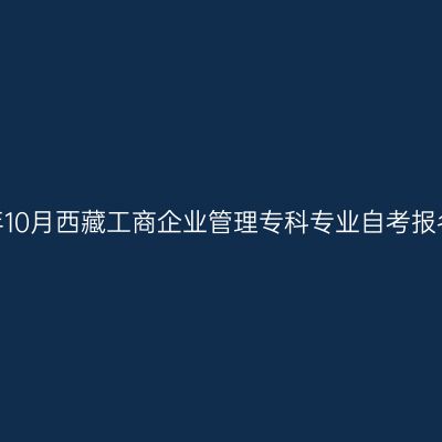 2023年10月西藏工商企业管理专科专业自考报名时间
