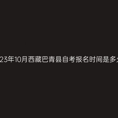 2023年10月西藏巴青县自考报名时间是多久
