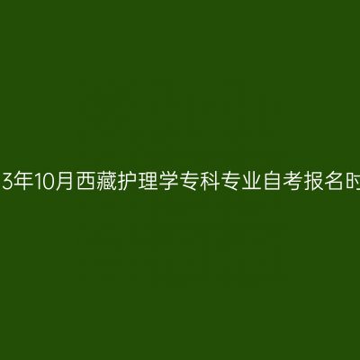 2023年10月西藏护理学专科专业自考报名时间