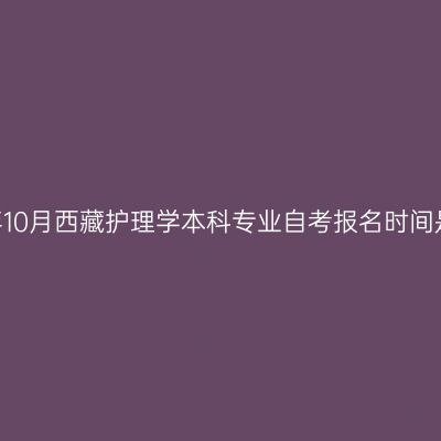 2023年10月西藏护理学本科专业自考报名时间是多久