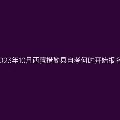 2023年10月西藏措勤县自考何时开始报名