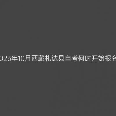 2023年10月西藏札达县自考何时开始报名