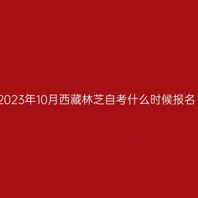 2023年10月西藏林芝自考什么时候报名