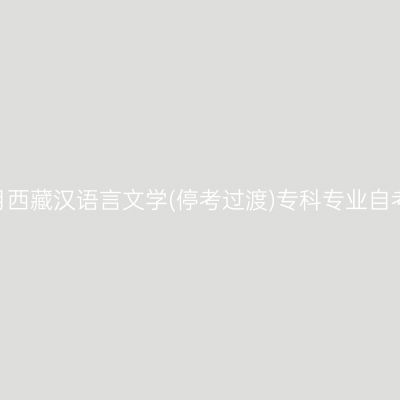 2023年10月西藏汉语言文学(停考过渡)专科专业自考报名时间