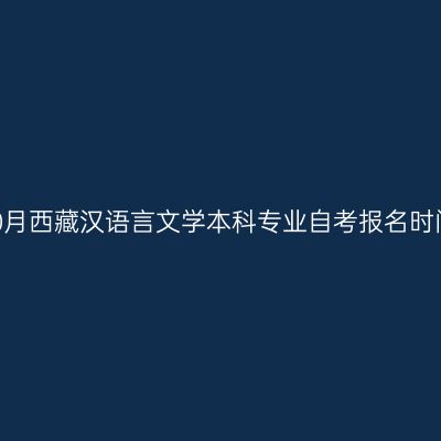 2023年10月西藏汉语言文学本科专业自考报名时间是几号