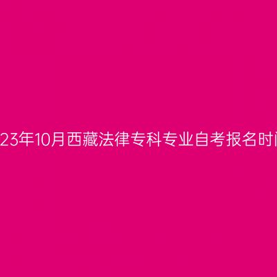 2023年10月西藏法律专科专业自考报名时间