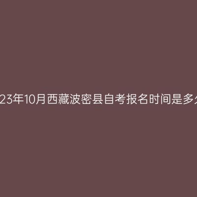 2023年10月西藏波密县自考报名时间是多久