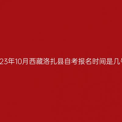 2023年10月西藏洛扎县自考报名时间是几号