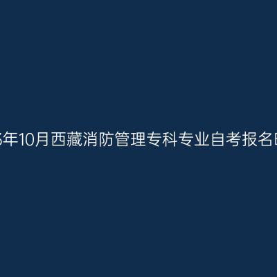 2023年10月西藏消防管理专科专业自考报名时间