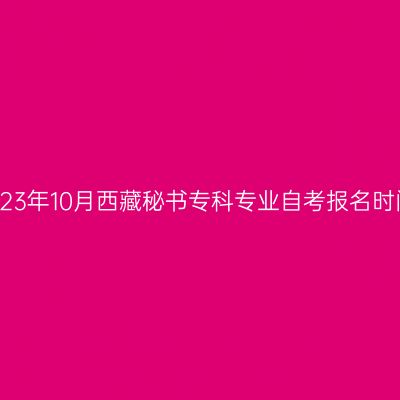 2023年10月西藏秘书专科专业自考报名时间
