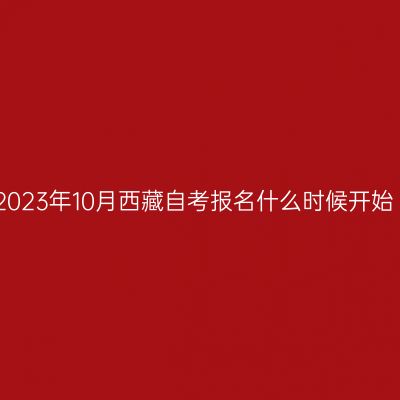 2023年10月西藏自考报名什么时候开始