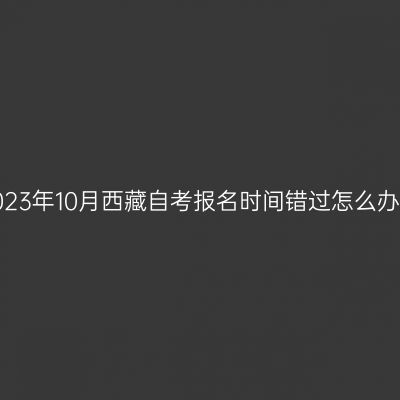 2023年10月西藏自考报名时间错过怎么办？