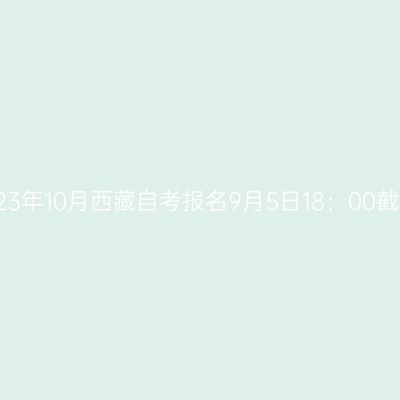 2023年10月西藏自考报名9月5日18：00截止