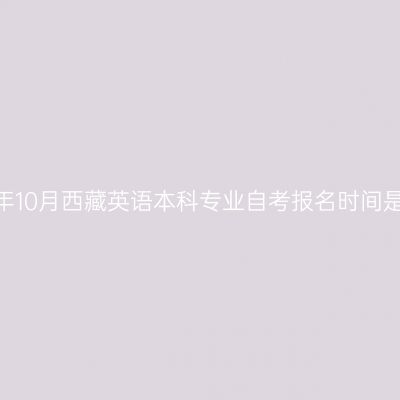 2023年10月西藏英语本科专业自考报名时间是多久