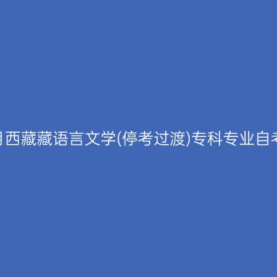 2023年10月西藏藏语言文学(停考过渡)专科专业自考报名时间