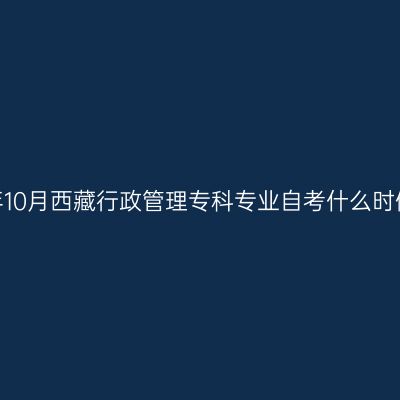 2023年10月西藏行政管理专科专业自考什么时候报名