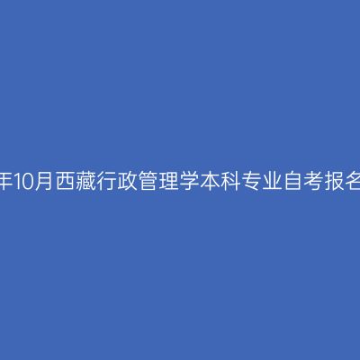 2023年10月西藏行政管理学本科专业自考报名时间