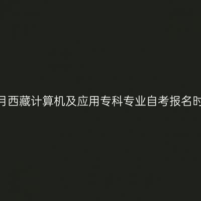 2023年10月西藏计算机及应用专科专业自考报名时间是几号