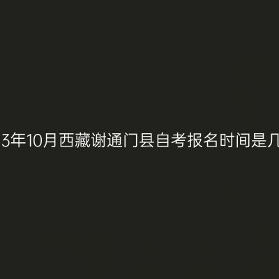 2023年10月西藏谢通门县自考报名时间是几号