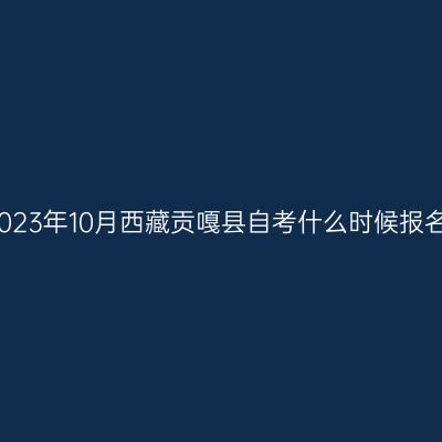 2023年10月西藏贡嘎县自考什么时候报名