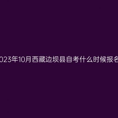 2023年10月西藏边坝县自考什么时候报名