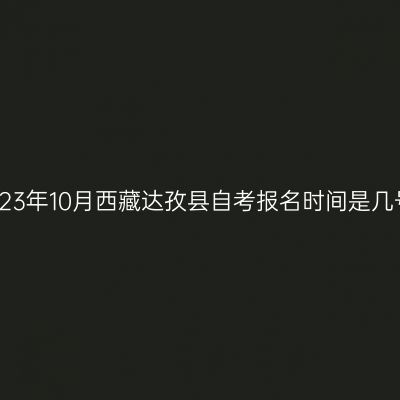 2023年10月西藏达孜县自考报名时间是几号