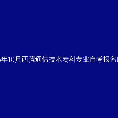 2023年10月西藏通信技术专科专业自考报名时间