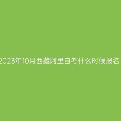 2023年10月西藏阿里自考什么时候报名