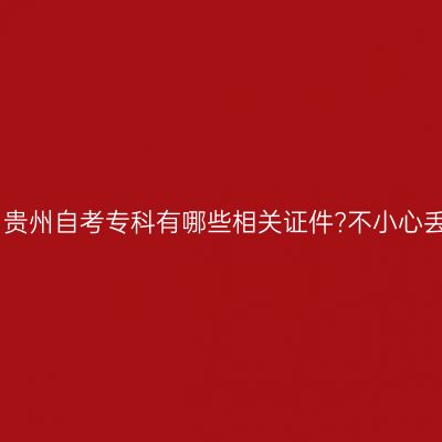 2023年10月贵州自考专科有哪些相关证件?不小心丢失怎么办?