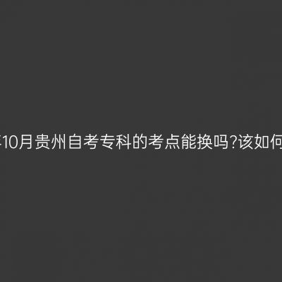 2023年10月贵州自考专科的考点能换吗?该如何更换?