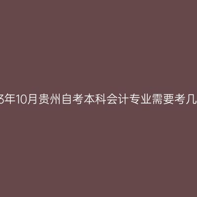 2023年10月贵州自考本科会计专业需要考几科?